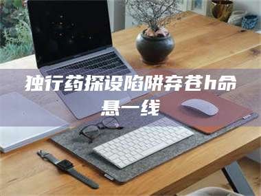 蚌埠独行药探设陷阱弃苍h命悬一线 第1张 蚌埠独行药探设陷阱弃苍h命悬一线 第1张