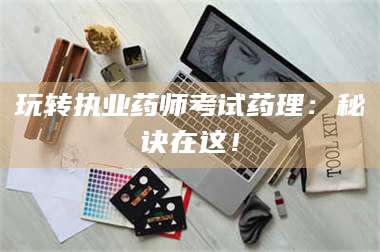 蚌埠玩转执业药师考试药理：秘诀在这！ 第1张