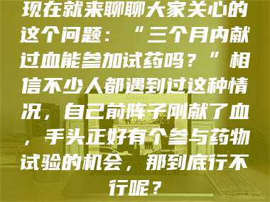 蚌埠现在就来聊聊大家关心的这个问题：“三个月内献过血能参加试药吗？”相信不少人都遇到过这种情况，自己前阵子刚献了血，手头正好有个参与药物试验的机会，那到底行不行呢？ 第1张