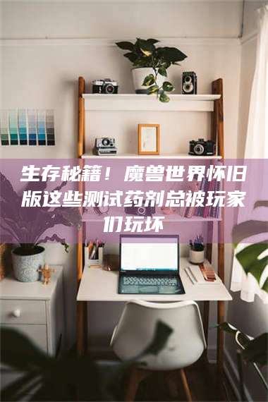 蚌埠生存秘籍！魔兽世界怀旧版这些测试药剂总被玩家们玩坏 第1张