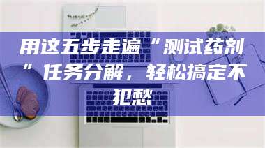 蚌埠用这五步走遍“测试药剂”任务分解，轻松搞定不犯愁 第1张