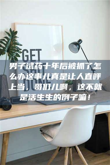 蚌埠男子试药十年后被抓了怎么办这事儿真是让人直呼上当，哥们儿啊，这不就是活生生的例子嘛！ 第1张