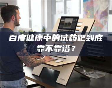 蚌埠百度健康中的试药吧到底靠不靠谱？ 第1张