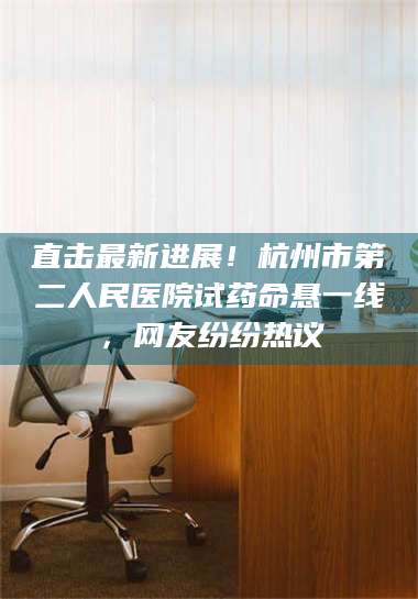 蚌埠直击最新进展！杭州市第二人民医院试药命悬一线，网友纷纷热议 第1张