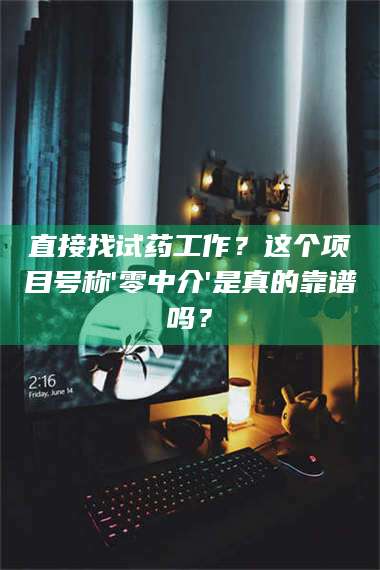 蚌埠直接找试药工作？这个项目号称'零中介'是真的靠谱吗？ 第1张