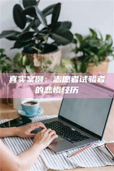 蚌埠真实案例：志愿者试验者的悲惨经历 第1张