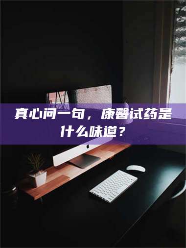 蚌埠真心问一句，康馨试药是什么味道？ 第1张