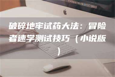 蚌埠破碎地牢试药大法：冒险者速学测试技巧（小说版） 第1张