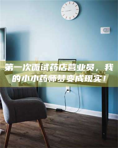 蚌埠第一次面试药店营业员，我的小小药师梦变成现实！ 第1张