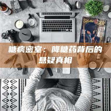 蚌埠糖病密室：降糖药背后的悬疑真相 第1张