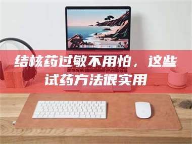 蚌埠结核药过敏不用怕，这些试药方法很实用 第1张