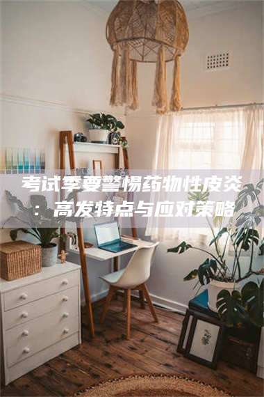 蚌埠考试季要警惕药物性皮炎：高发特点与应对策略 第1张