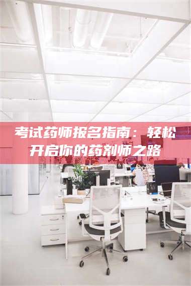 蚌埠考试药师报名指南:轻松开启你的药剂师之路 第1张 蚌埠考试药师报名指南:轻松开启你的药剂师之路 第1张