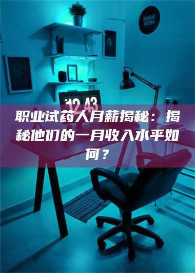 蚌埠职业试药人月薪揭秘：揭秘他们的一月收入水平如何？ 第1张
