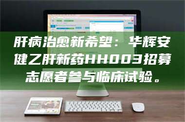 蚌埠肝病治愈新希望：华辉安健乙肝新药HH003招募志愿者参与临床试验。 第1张