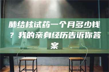 蚌埠肺结核试药一个月多少钱？我的亲身经历告诉你答案 第1张