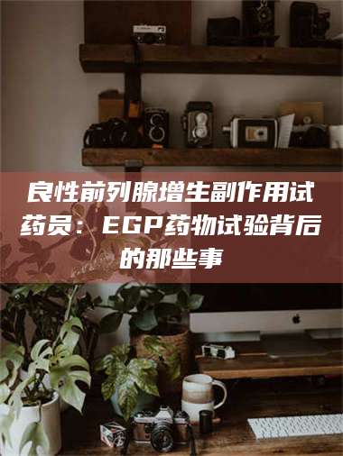 蚌埠良性前列腺增生副作用试药员：EGP药物试验背后的那些事 第1张