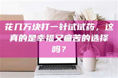 蚌埠花几万块打一针试试药，这真的是幸福又痛苦的选择吗？ 第1张