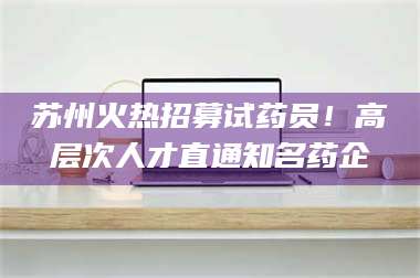 蚌埠苏州火热招募试药员！高层次人才直通知名药企 第1张