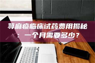 蚌埠荨麻疹临床试药费用揭秘：一个月需要多少？ 第1张
