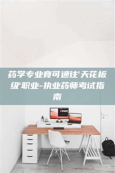 蚌埠药学专业竟可通往'天花板级'职业-执业药师考试指南 第1张