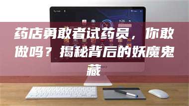 蚌埠药店勇敢者试药员，你敢做吗？揭秘背后的妖魔鬼藏 第1张