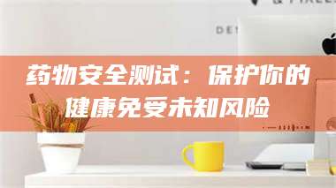蚌埠药物安全测试：保护你的健康免受未知风险 第1张