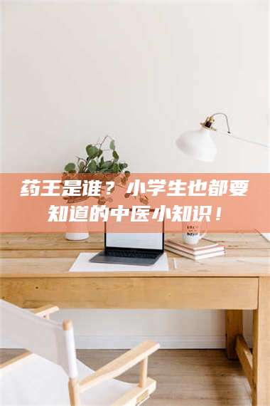 蚌埠药王是谁？小学生也都要知道的中医小知识！ 第1张