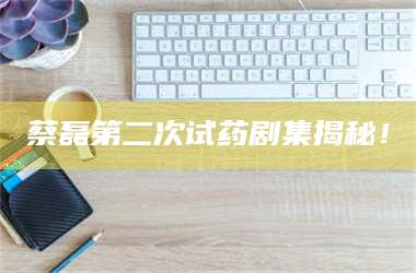 蚌埠蔡磊第二次试药剧集揭秘！ 第1张