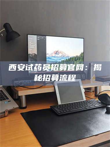 蚌埠西安试药员招募官网：揭秘招募流程 第1张