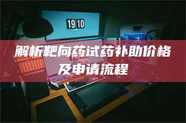 蚌埠解析靶向药试药补助价格及申请流程 第1张