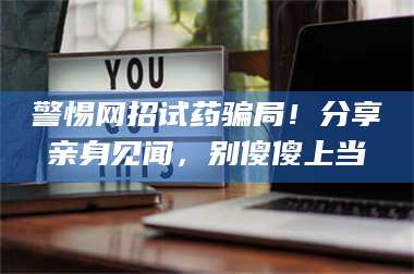 蚌埠警惕网招试药骗局！分享亲身见闻，别傻傻上当 第1张