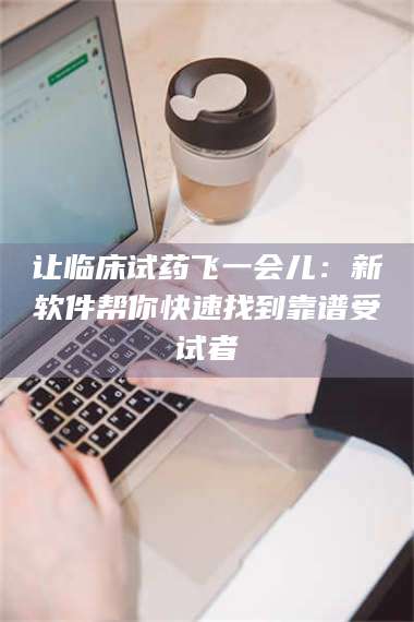 蚌埠让临床试药飞一会儿：新软件帮你快速找到靠谱受试者 第1张