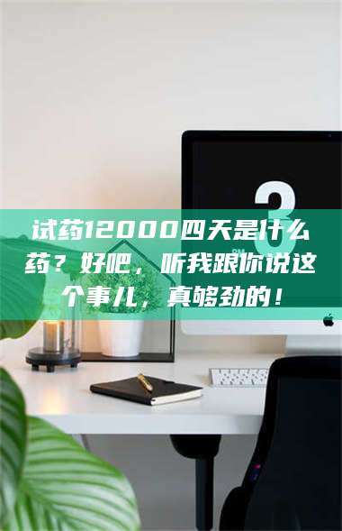 蚌埠试药12000四天是什么药？好吧，听我跟你说这个事儿，真够劲的！ 第1张