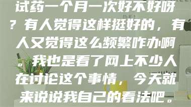 蚌埠试药一个月一次好不好呀？有人觉得这样挺好的，有人又觉得这么频繁咋办啊。我也是看了网上不少人在讨论这个事情，今天就来说说我自己的看法吧。 第1张
