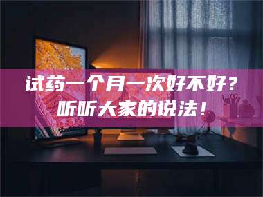 蚌埠试药一个月一次好不好？听听大家的说法！ 第1张
