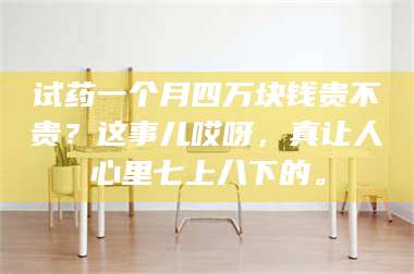 蚌埠试药一个月四万块钱贵不贵？这事儿哎呀，真让人心里七上八下的。 第1张