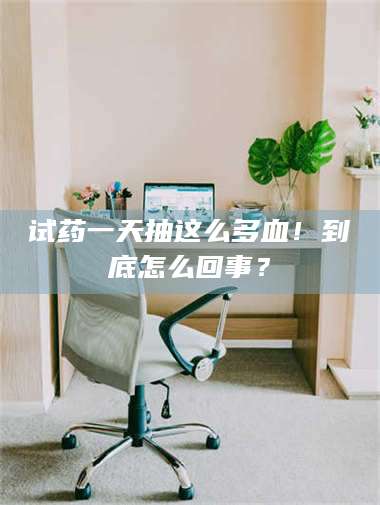 蚌埠试药一天抽这么多血！到底怎么回事？ 第1张