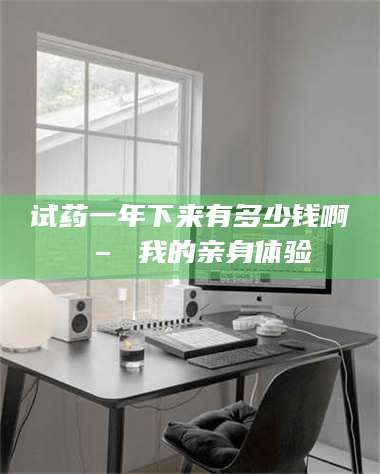 蚌埠试药一年下来有多少钱啊 – 我的亲身体验 第1张