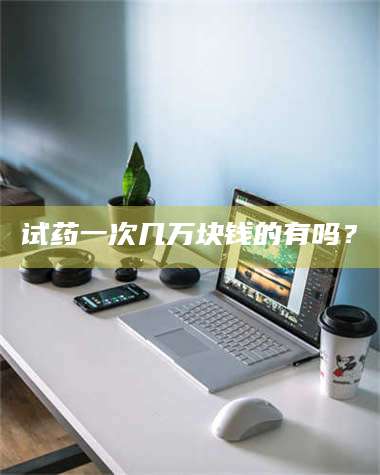 蚌埠试药一次几万块钱的有吗？ 第1张