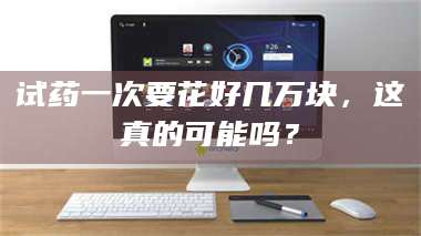 蚌埠试药一次要花好几万块，这真的可能吗？ 第1张