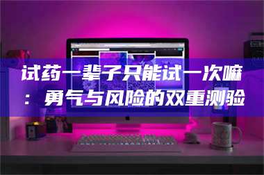蚌埠试药一辈子只能试一次嘛:勇气与风险的双重测验 第1张 蚌埠试药一辈子只能试一次嘛:勇气与风险的双重测验 第1张
