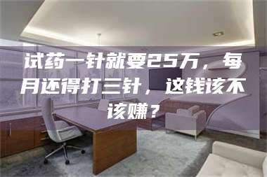 蚌埠试药一针就要25万，每月还得打三针，这钱该不该赚？ 第1张
