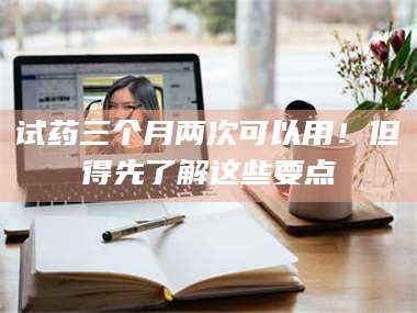 蚌埠试药三个月两次可以用！但得先了解这些要点 第1张