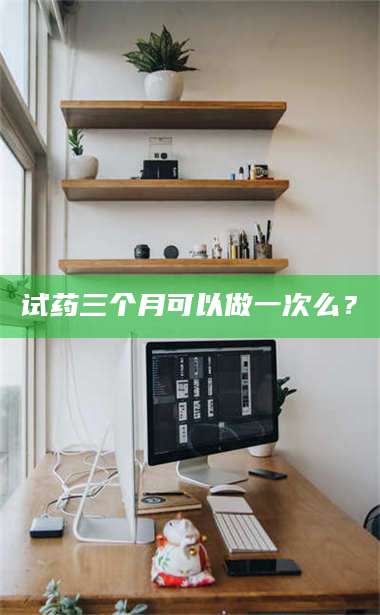 蚌埠试药三个月可以做一次么？ 第1张