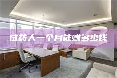蚌埠试药人一个月能赚多少钱 第1张