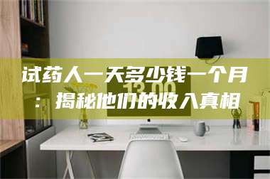 蚌埠试药人一天多少钱一个月：揭秘他们的收入真相 第1张