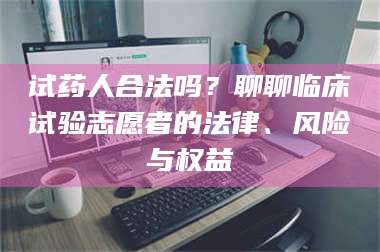 蚌埠试药人合法吗？聊聊临床试验志愿者的法律、风险与权益 第1张