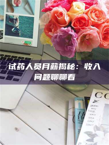 蚌埠试药人员月薪揭秘：收入问题聊聊看 第1张