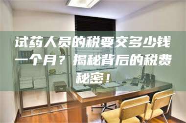 蚌埠试药人员的税要交多少钱一个月？揭秘背后的税费秘密！ 第1张